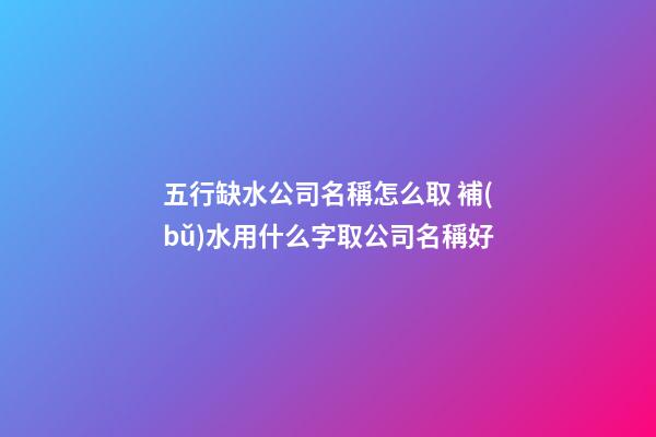 五行缺水公司名稱怎么取 補(bǔ)水用什么字取公司名稱好